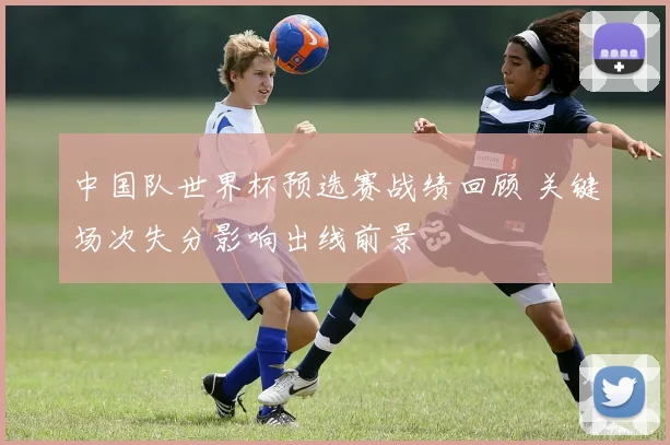 中国队世界杯预选赛战绩回顾 关键场次失分影响出线前景