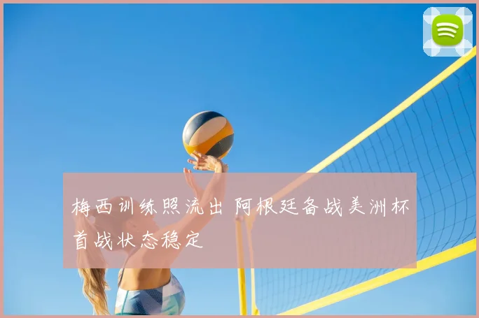 梅西训练照流出 阿根廷备战美洲杯首战状态稳定