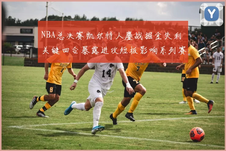 NBA总决赛凯尔特人鏖战掘金失利 关键回合暴露进攻短板影响系列赛走势