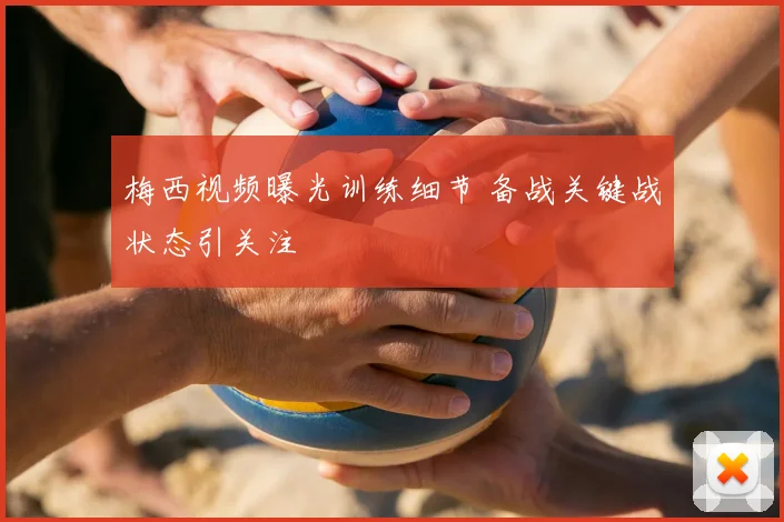 梅西视频曝光训练细节 备战关键战状态引关注