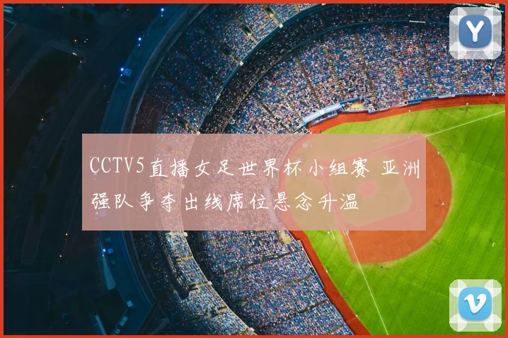 CCTV5直播女足世界杯小组赛 亚洲强队争夺出线席位悬念升温