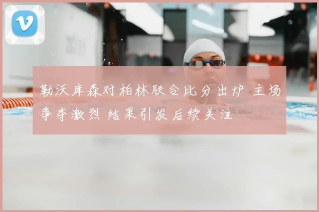 勒沃库森对柏林联合比分出炉 主场争夺激烈 结果引发后续关注