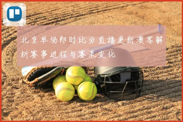 北京单场即时比分直播更新澳客解析赛事进程与赛果变化