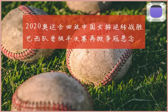 2020奥运会回放中国女排逆转战胜巴西队晋级半决赛再掀争冠悬念