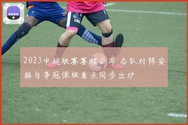 2023中超联赛赛程公布 各队对阵安排与争冠保级看点同步出炉