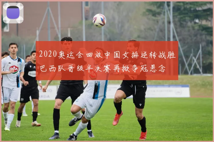 2020奥运会回放中国女排逆转战胜巴西队晋级半决赛再掀争冠悬念