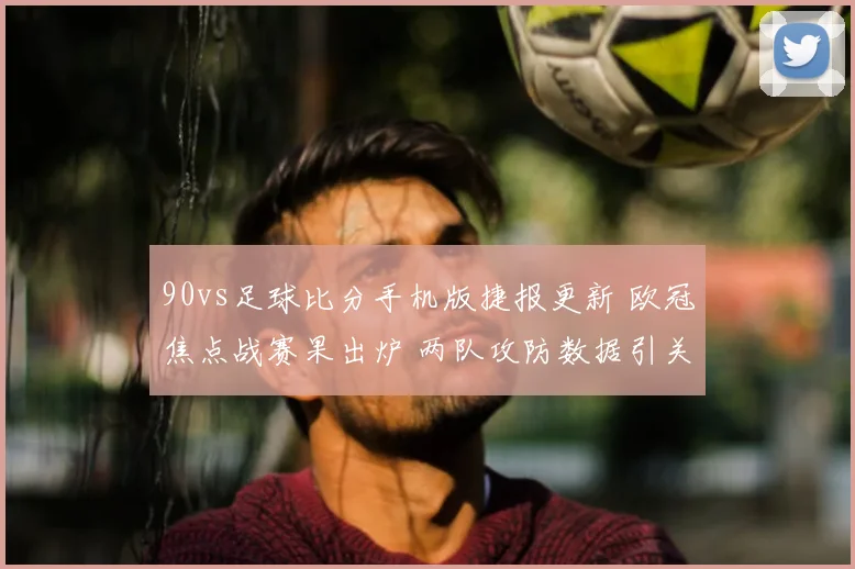90vs足球比分手机版捷报更新 欧冠焦点战赛果出炉 两队攻防数据引关注