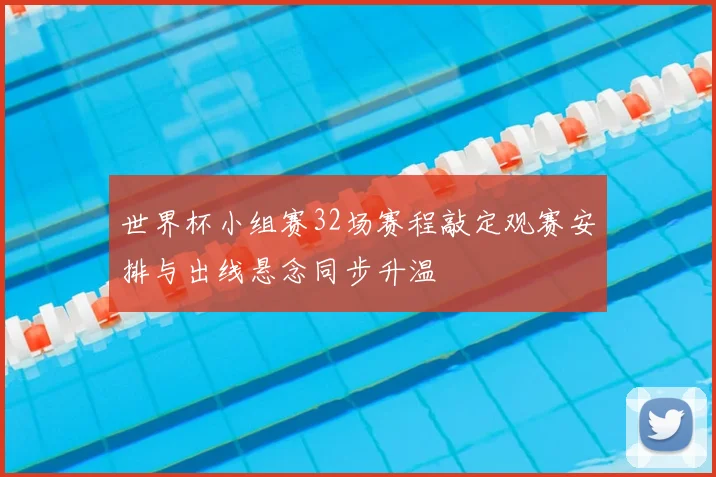 世界杯小组赛32场赛程敲定观赛安排与出线悬念同步升温
