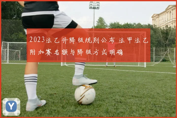 2023法乙升降级规则公布 法甲法乙附加赛名额与降级方式明确