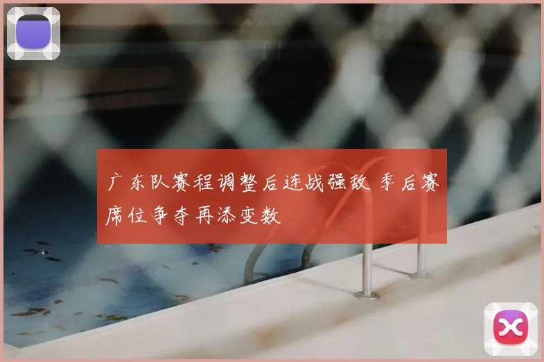 广东队赛程调整后连战强敌 季后赛席位争夺再添变数