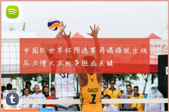 中国队世界杯预选赛再遇强敌出线压力增大末轮争胜成关键