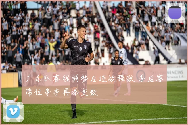 广东队赛程调整后连战强敌 季后赛席位争夺再添变数