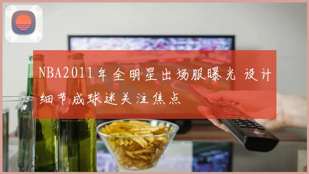 NBA2011年全明星出场服曝光 设计细节成球迷关注焦点