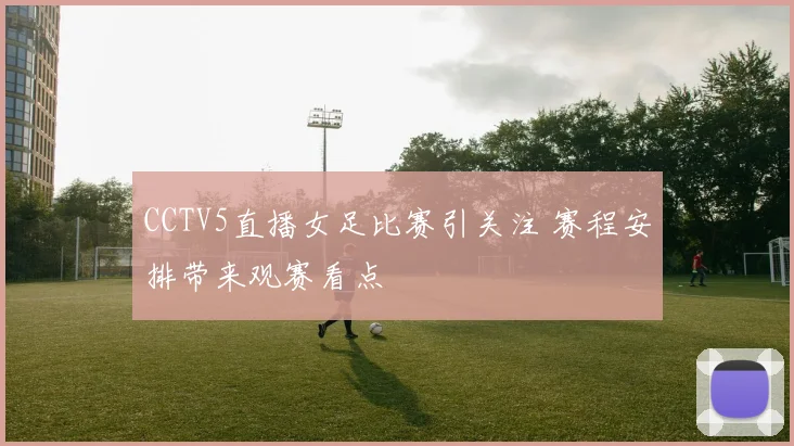CCTV5直播女足比赛引关注 赛程安排带来观赛看点