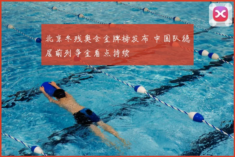 北京冬残奥会金牌榜发布 中国队稳居前列争金看点持续