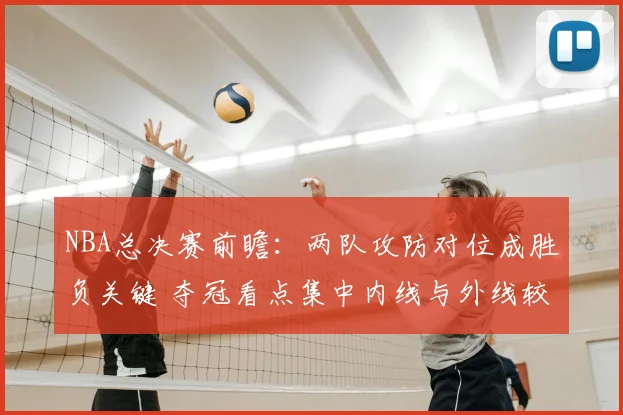 NBA总决赛前瞻：两队攻防对位成胜负关键 夺冠看点集中内线与外线较量