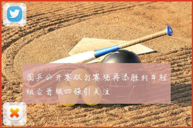 国乒公开赛双打赛场再添胜利年轻组合晋级四强引关注