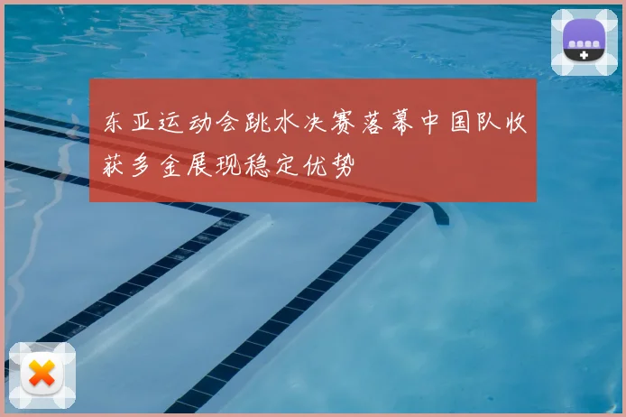 东亚运动会跳水决赛落幕中国队收获多金展现稳定优势