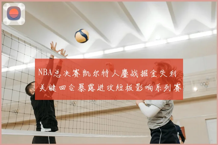 NBA总决赛凯尔特人鏖战掘金失利 关键回合暴露进攻短板影响系列赛走势