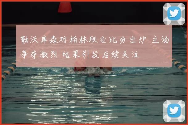 勒沃库森对柏林联合比分出炉 主场争夺激烈 结果引发后续关注