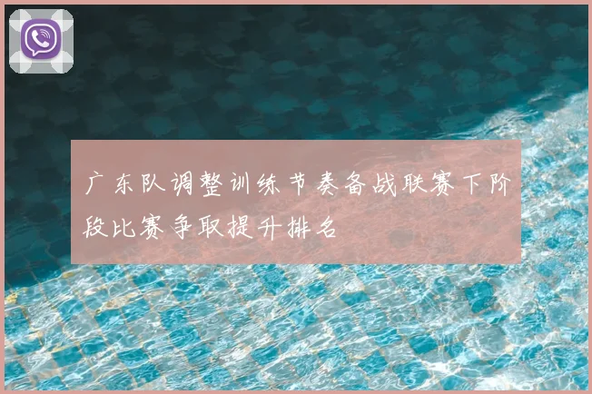 广东队调整训练节奏备战联赛下阶段比赛争取提升排名