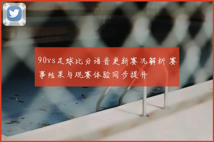 90vs足球比分语音更新赛况解析 赛事结果与观赛体验同步提升