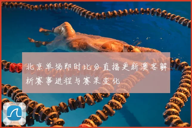 北京单场即时比分直播更新澳客解析赛事进程与赛果变化