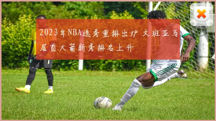 2023年NBA选秀重排出炉 文班亚马居首火箭新秀排名上升