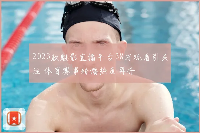 2023款魅影直播平台38万观看引关注 体育赛事转播热度再升