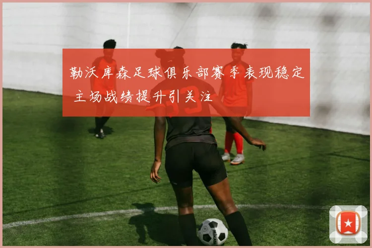 勒沃库森足球俱乐部赛季表现稳定 主场战绩提升引关注