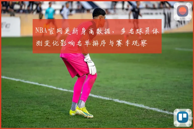 NBA官网更新身高数据，多名球员体测变化影响名单排序与赛季观察