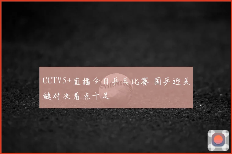 CCTV5+直播今日乒乓比赛 国乒迎关键对决看点十足
