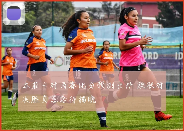本菲卡对马赛比分预测出炉 欧联对决胜负悬念待揭晓