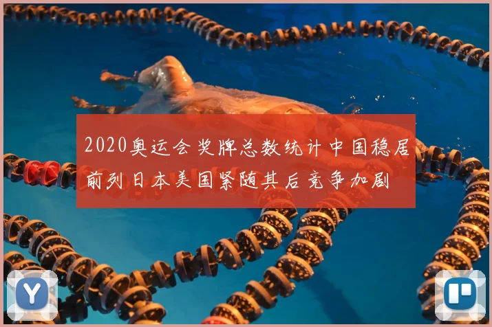 2020奥运会奖牌总数统计中国稳居前列日本美国紧随其后竞争加剧