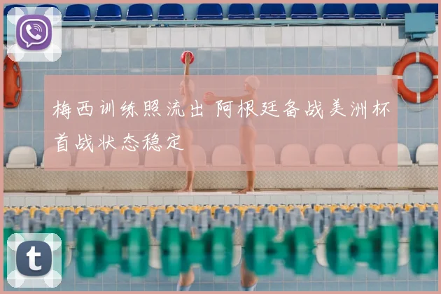 梅西训练照流出 阿根廷备战美洲杯首战状态稳定