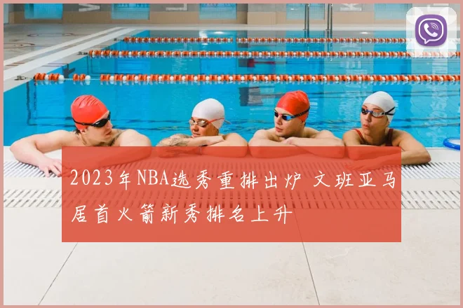 2023年NBA选秀重排出炉 文班亚马居首火箭新秀排名上升