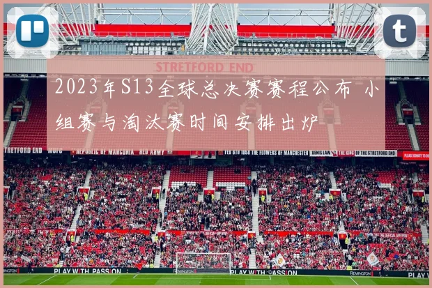 2023年S13全球总决赛赛程公布 小组赛与淘汰赛时间安排出炉
