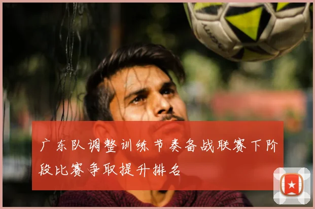 广东队调整训练节奏备战联赛下阶段比赛争取提升排名