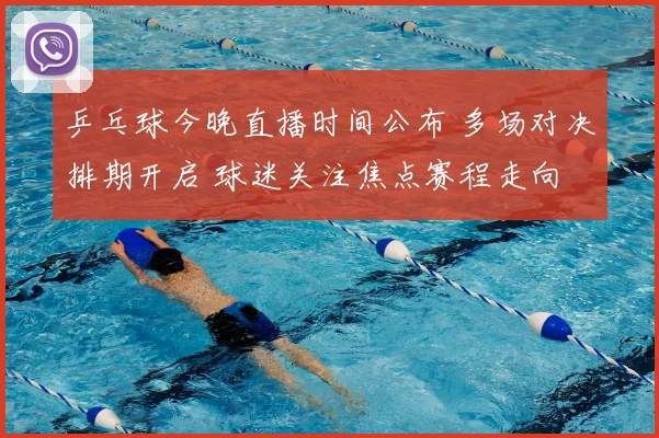 乒乓球今晚直播时间公布 多场对决排期开启 球迷关注焦点赛程走向