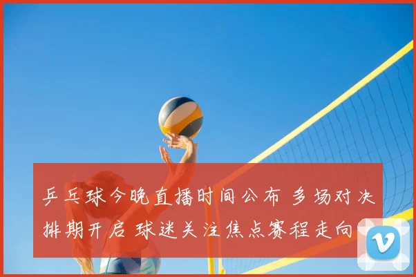 乒乓球今晚直播时间公布 多场对决排期开启 球迷关注焦点赛程走向