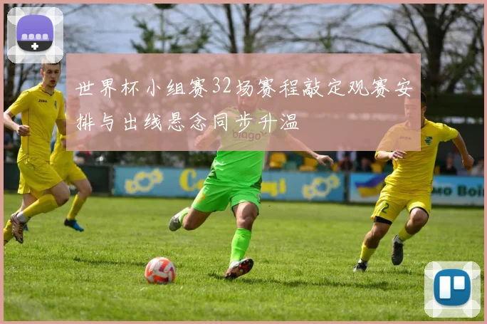 世界杯小组赛32场赛程敲定观赛安排与出线悬念同步升温